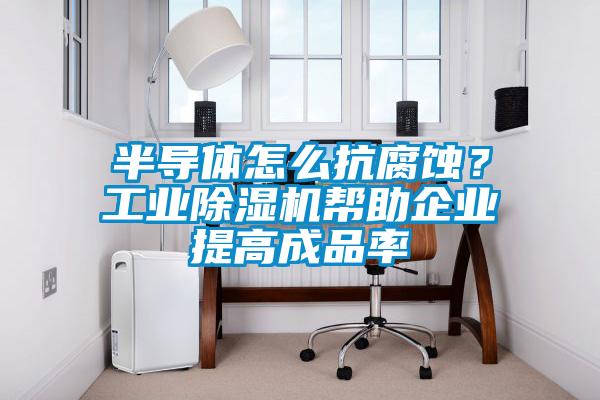 半導體怎么抗腐蝕？工業除濕機幫助企業提高成品率