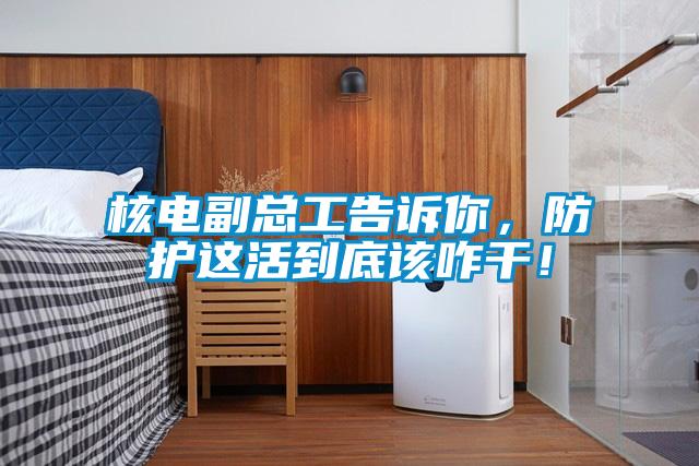 核電副總工告訴你,防護這活到底該咋干!