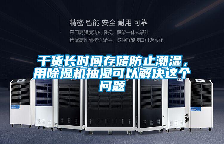 干貨長(zhǎng)時(shí)間存儲(chǔ)防止潮濕，用除濕機(jī)抽濕可以解決這個(gè)問(wèn)題