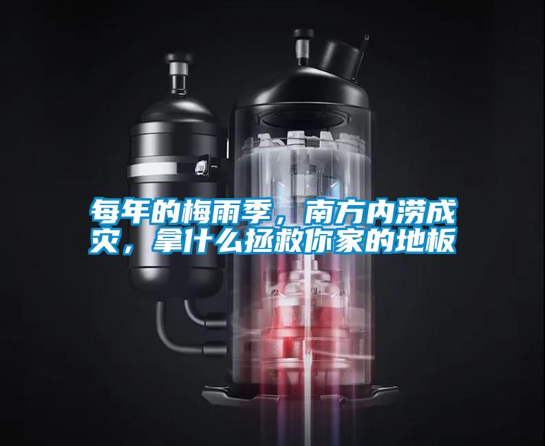 每年的梅雨季，南方內澇成災，拿什么拯救你家的地板