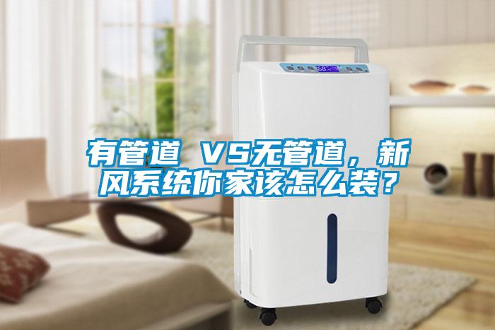 有管道 VS無管道，新風系統(tǒng)你家該怎么裝？