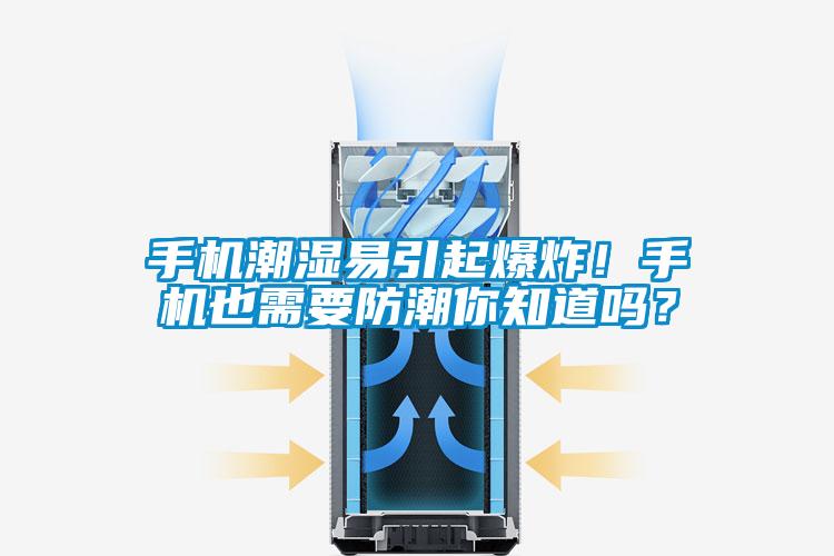 手機(jī)潮濕易引起爆炸！手機(jī)也需要防潮你知道嗎？