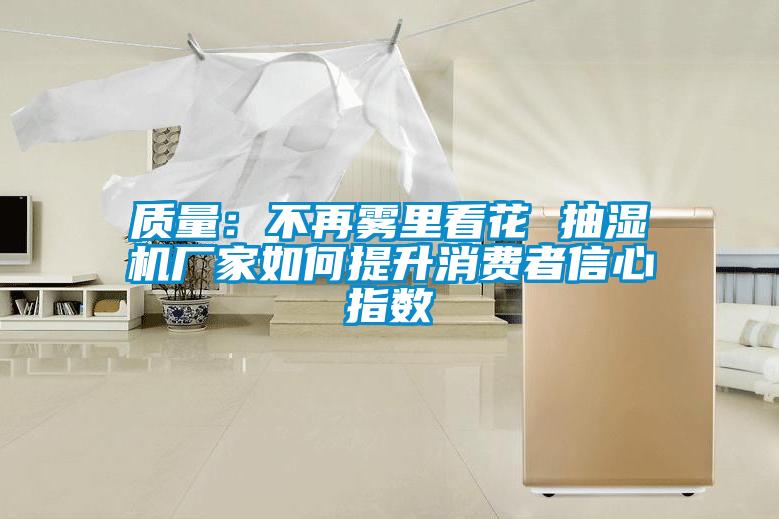 質(zhì)量：不再霧里看花 抽濕機(jī)廠家如何提升消費者信心指數(shù)