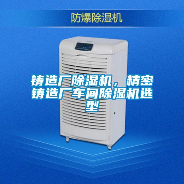 鑄造廠除濕機，精密鑄造廠車間除濕機選型