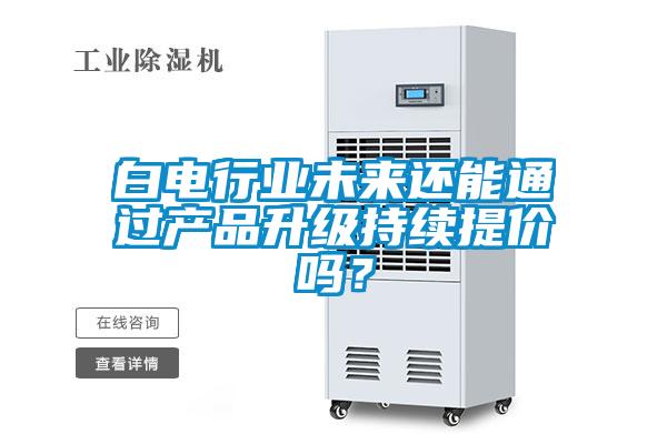 白電行業未來還能通過產品升級持續提價嗎？