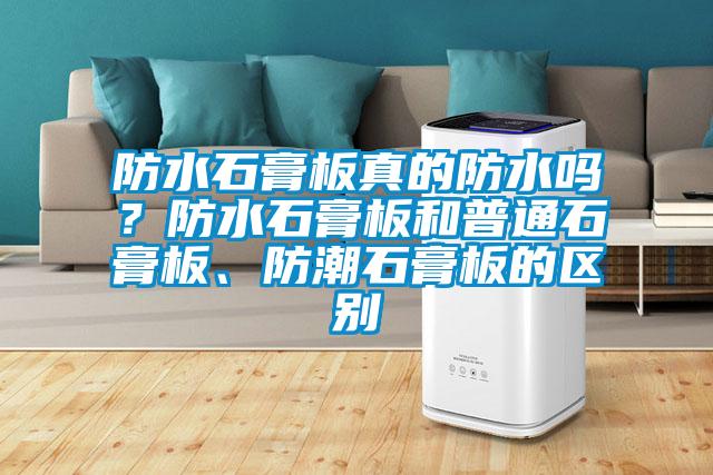 防水石膏板真的防水嗎?防水石膏板和普通石膏板、防潮石膏板的區別