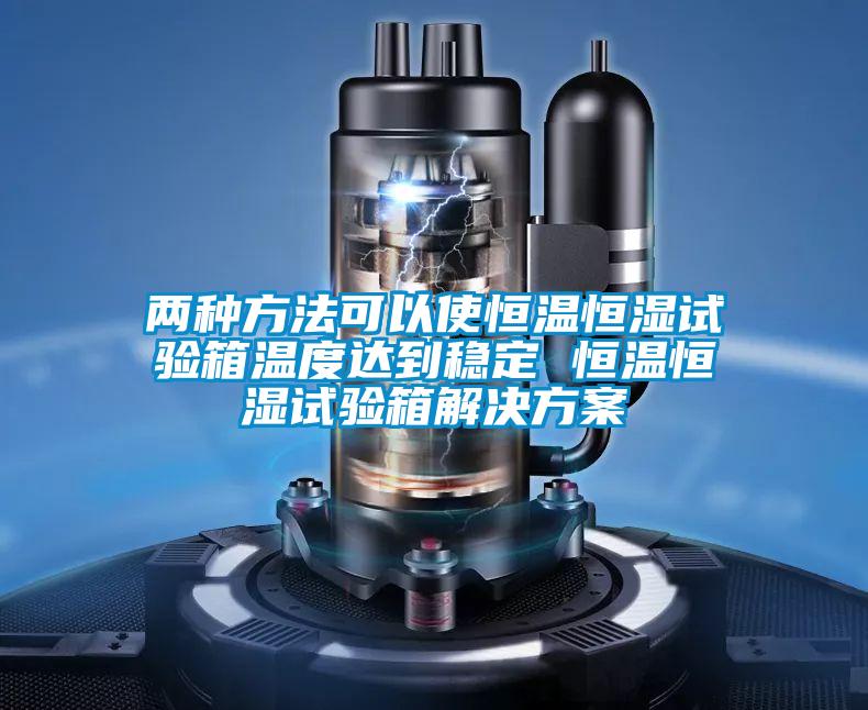 兩種方法可以使恒溫恒濕試驗箱溫度達(dá)到穩(wěn)定 恒溫恒濕試驗箱解決方案