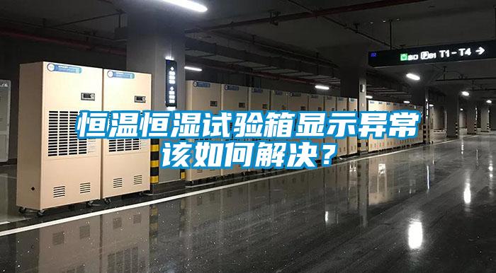 恒溫恒濕試驗箱顯示異常該如何解決?