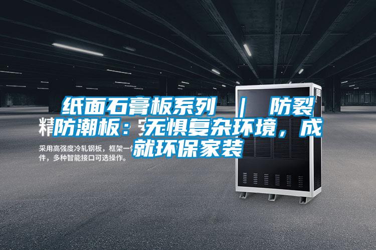 紙面石膏板系列 ｜ 防裂防潮板：無懼復雜環(huán)境，成就環(huán)保家裝