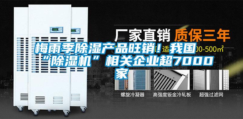 梅雨季除濕產品旺銷！我國“除濕機”相關企業超7000家