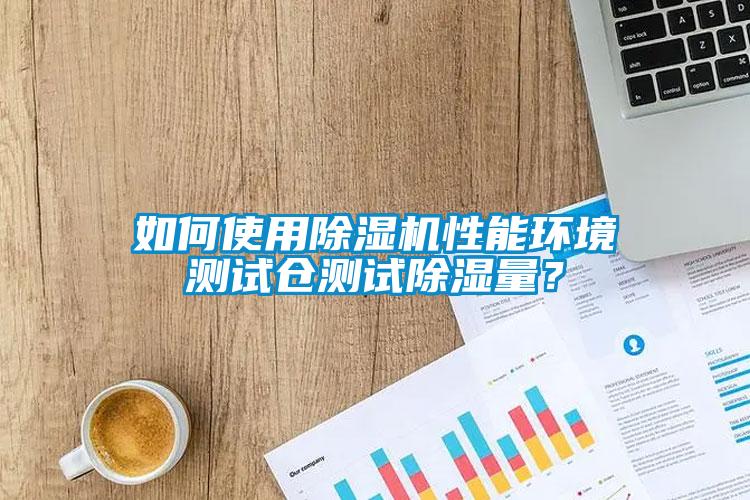 如何使用除濕機性能環境測試倉測試除濕量？