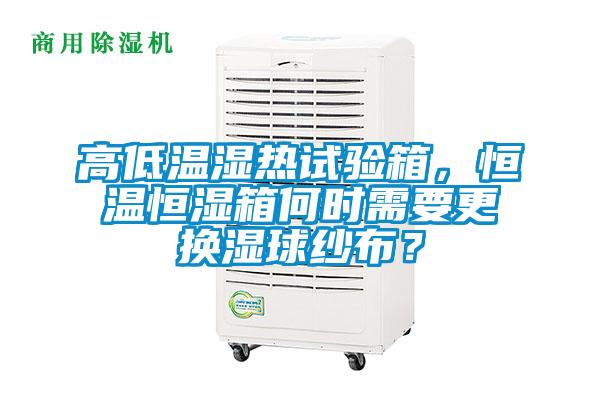 高低溫濕熱試驗箱，恒溫恒濕箱何時需要更換濕球紗布？