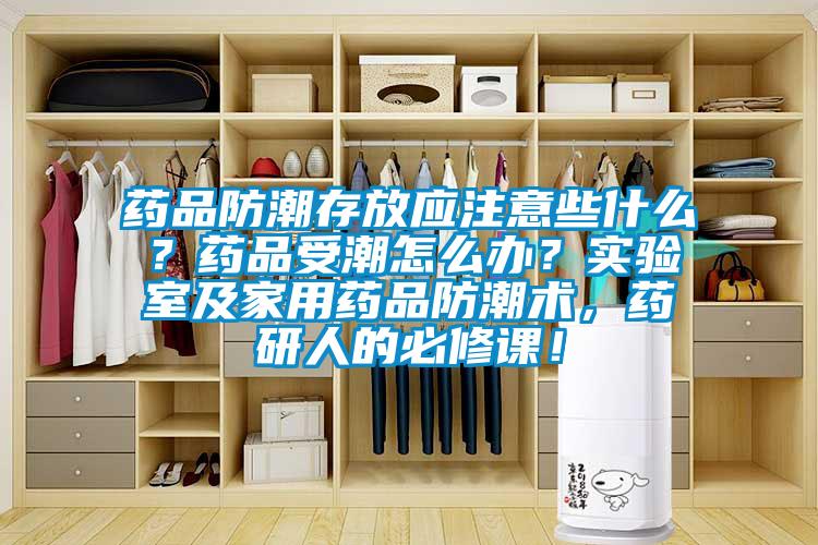 藥品防潮存放應注意些什么？藥品受潮怎么辦？實驗室及家用藥品防潮術(shù)，藥研人的必修課！