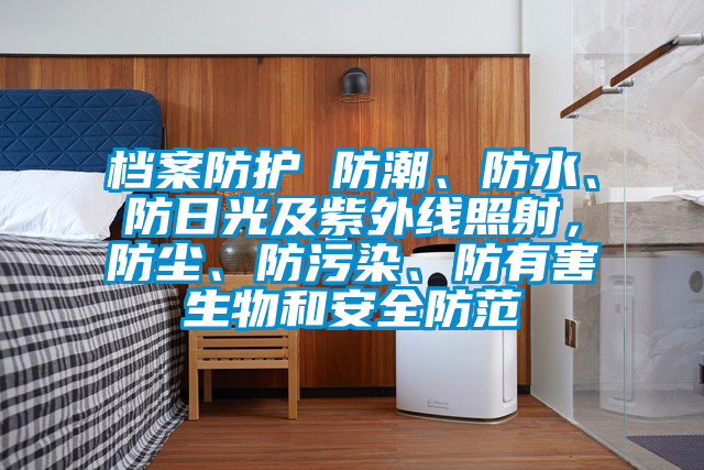 檔案防護 防潮、防水、防日光及紫外線照射，防塵、防污染、防有害生物和安全防范