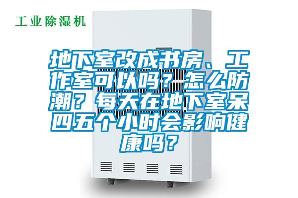 地下室改成書房、工作室可以嗎？怎么防潮？每天在地下室呆四五個小時會影響健康嗎？