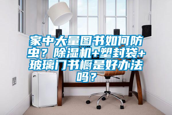 家中大量圖書如何防蟲？除濕機+塑封袋+玻璃門書櫥是好辦法嗎？