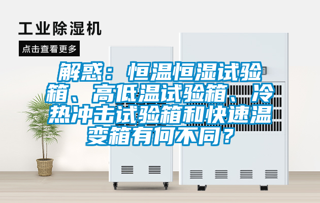 解惑：恒溫恒濕試驗箱、高低溫試驗箱、冷熱沖擊試驗箱和快速溫變箱有何不同？