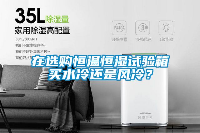 在選購恒溫恒濕試驗(yàn)箱買水冷還是風(fēng)冷？