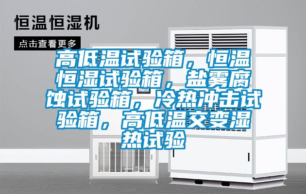 高低溫試驗(yàn)箱，恒溫恒濕試驗(yàn)箱，鹽霧腐蝕試驗(yàn)箱，冷熱沖擊試驗(yàn)箱，高低溫交變濕熱試驗(yàn)