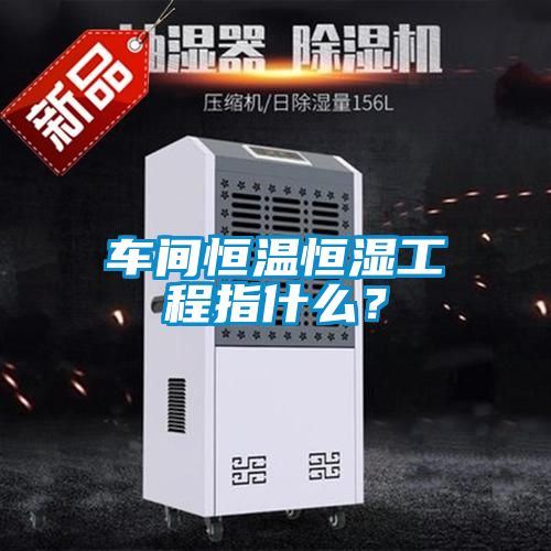 車間恒溫恒濕工程指什么？