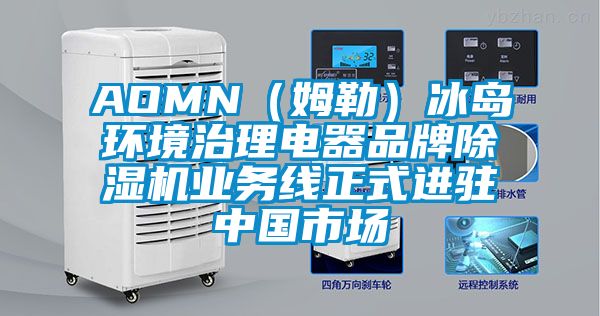 AOMN（姆勒）冰島環(huán)境治理電器品牌除濕機業(yè)務線正式進駐中國市場